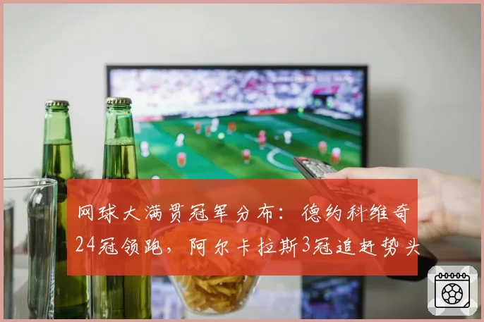 网球大满贯冠军分布:德约科维奇24冠领跑,阿尔卡拉斯3冠追赶势头猛