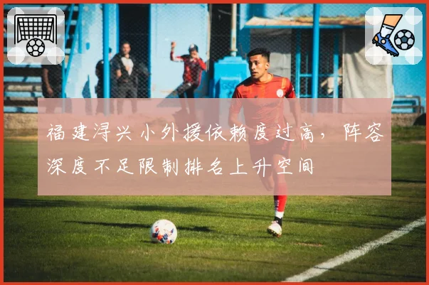 福建浔兴小外援依赖度过高,阵容深度不足限制排名上升空间
