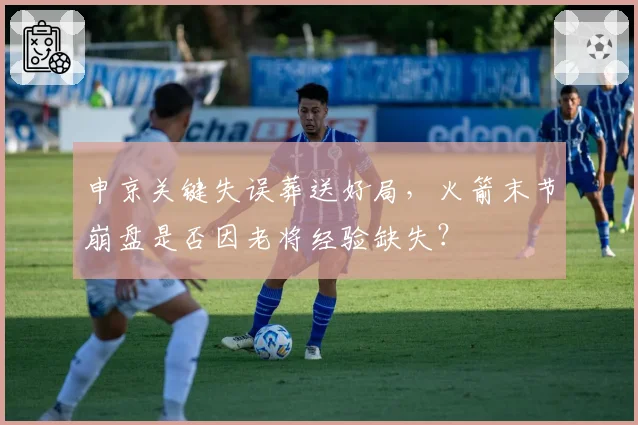 申京关键失误葬送好局,火箭末节崩盘是否因老将经验缺失?