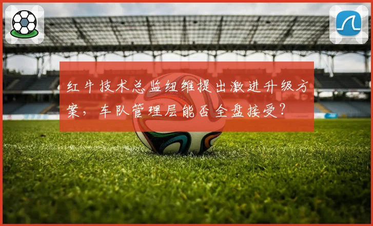 红牛技术总监纽维提出激进升级方案,车队管理层能否全盘接受?