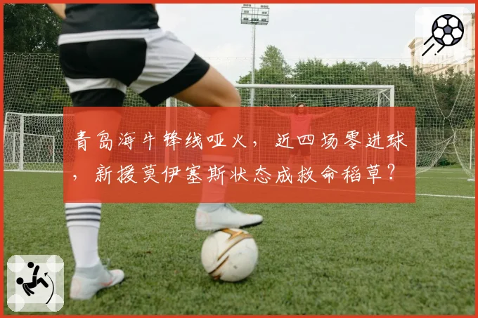 青岛海牛锋线哑火,近四场零进球,新援莫伊塞斯状态成救命稻草?