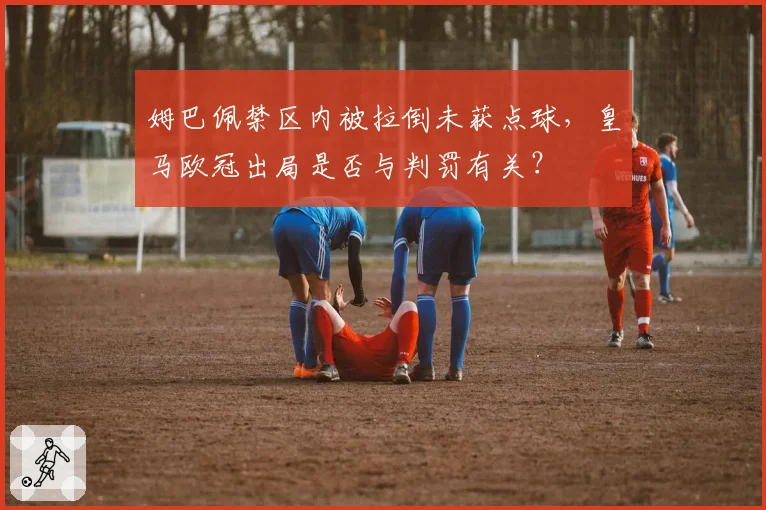 姆巴佩禁区内被拉倒未获点球,皇马欧冠出局是否与判罚有关?