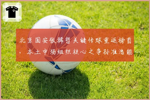 北京国安张稀哲关键传球重返榜首,本土中场组织核心之争孙准浩能否逆袭?