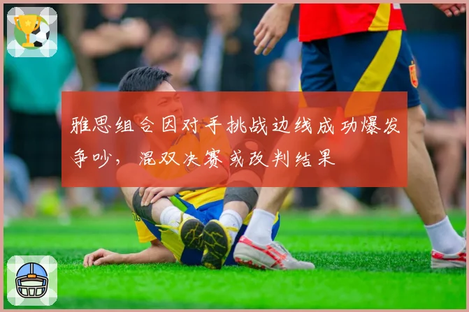 雅思组合因对手挑战边线成功爆发争吵,混双决赛或改判结果