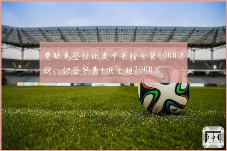 曼联免签拉比奥节省转会费6000万欧,但签字费+佣金超2000万