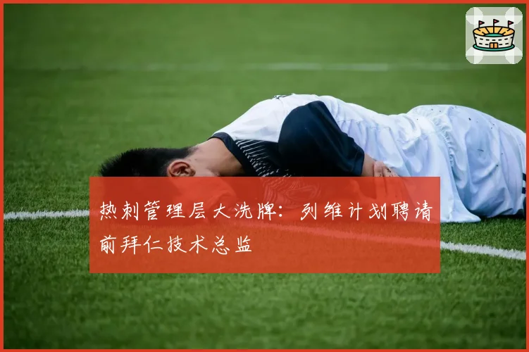 热刺管理层大洗牌:列维计划聘请前拜仁技术总监