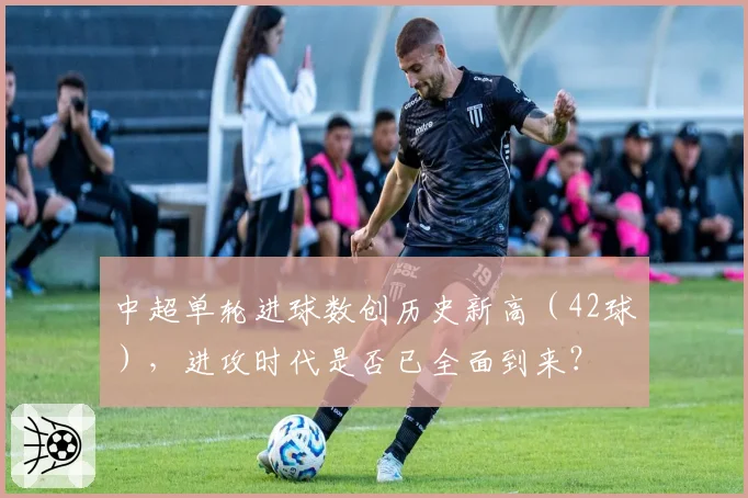 中超单轮进球数创历史新高(42球),进攻时代是否已全面到来?