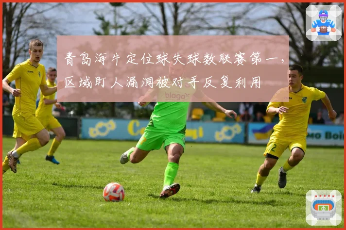 青岛海牛定位球失球数联赛第一,区域盯人漏洞被对手反复利用