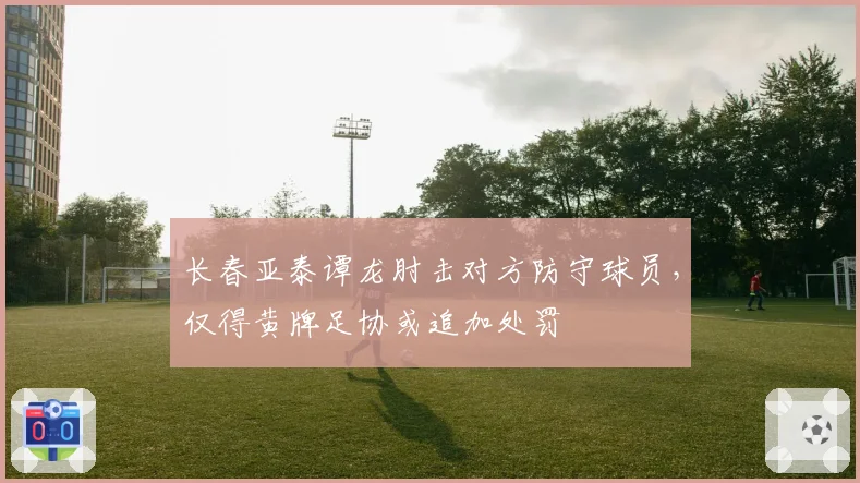 长春亚泰谭龙肘击对方防守球员,仅得黄牌足协或追加处罚