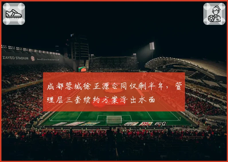 成都蓉城徐正源合同仅剩半年,管理层三套续约方案浮出水面
