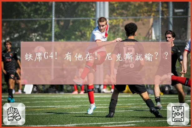 缺席G4!有他在!尼克斯就输??