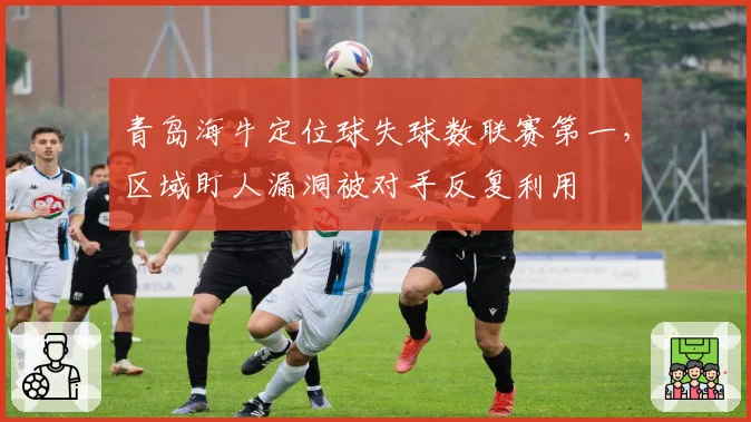 青岛海牛定位球失球数联赛第一,区域盯人漏洞被对手反复利用