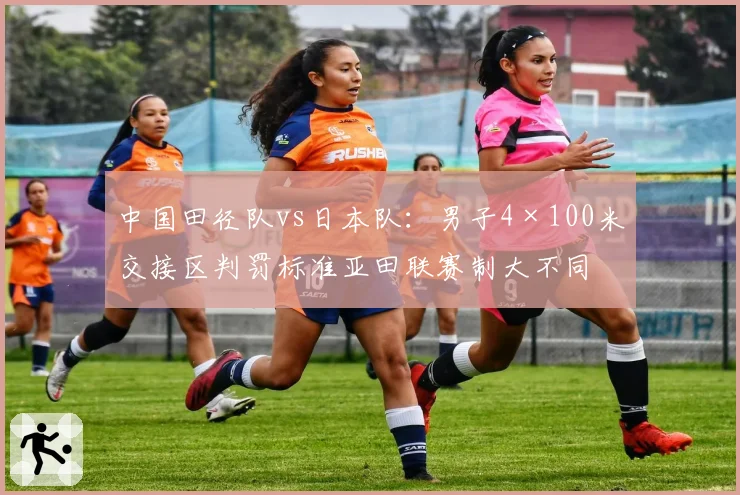 中国田径队vs日本队：男子4×100米交接区判罚标准亚田联赛制大不同