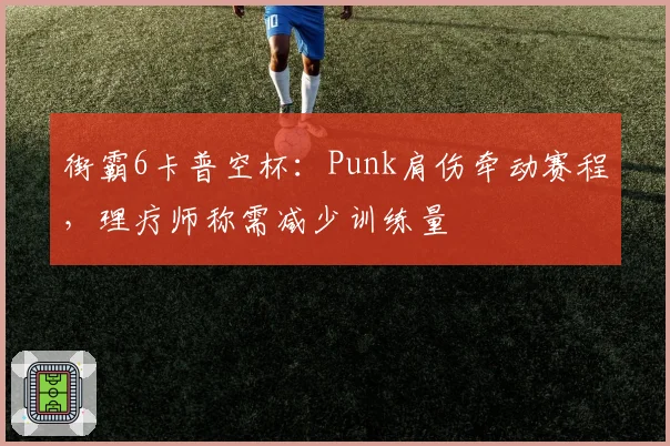 街霸6卡普空杯:Punk肩伤牵动赛程,理疗师称需减少训练量