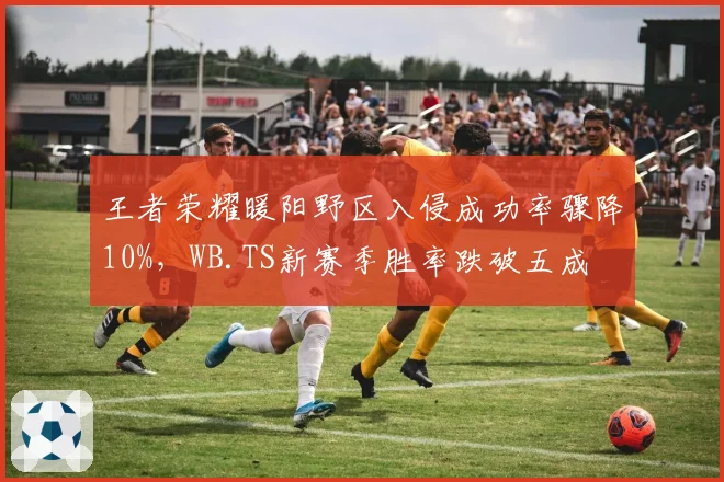 王者荣耀暖阳野区入侵成功率骤降10%,WB.TS新赛季胜率跌破五成