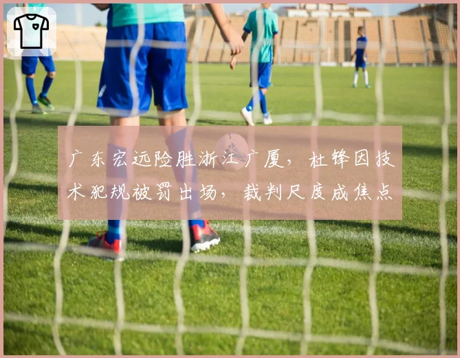 广东宏远险胜浙江广厦，杜锋因技术犯规被罚出场，裁判尺度成焦点