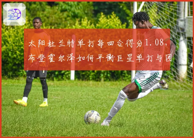 太阳杜兰特单打每回合得分1.08,布登霍尔泽如何平衡巨星单打与团队?