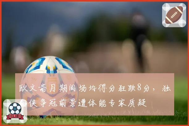 欧文斋月期间场均得分狂跌8分,独行侠争冠前景遭体能专家质疑