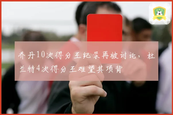 乔丹10次得分王纪录再被讨论,杜兰特4次得分王难望其项背