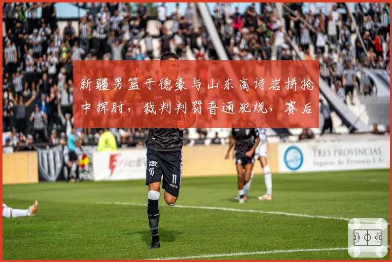 新疆男篮于德豪与山东高诗岩拼抢中挥肘,裁判判罚普通犯规,赛后追加处罚能否平息争议?