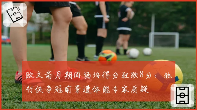 欧文斋月期间场均得分狂跌8分,独行侠争冠前景遭体能专家质疑