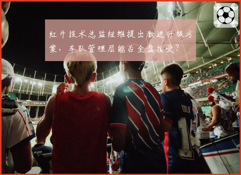 红牛技术总监纽维提出激进升级方案，车队管理层能否全盘接受？