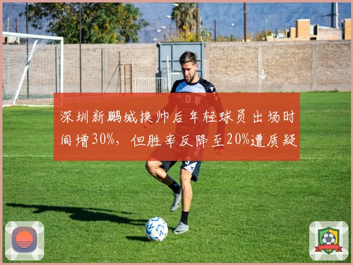 深圳新鹏城换帅后年轻球员出场时间增30%,但胜率反降至20%遭质疑