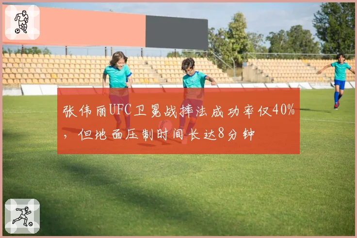 张伟丽UFC卫冕战摔法成功率仅40%,但地面压制时间长达8分钟