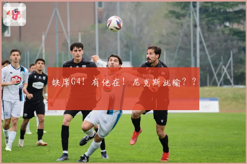 缺席G4!有他在!尼克斯就输??
